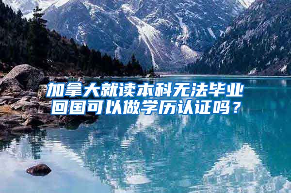 加拿大就读本科无法毕业回国可以做学历认证吗？