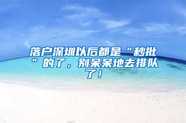 落户深圳以后都是“秒批”的了，别呆呆地去排队了！