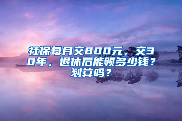 社保每月交800元，交30年，退休后能领多少钱？划算吗？