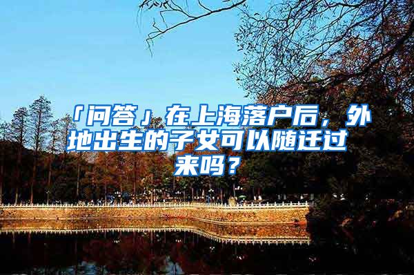 「问答」在上海落户后，外地出生的子女可以随迁过来吗？