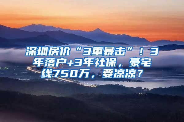 深圳房价“3重暴击”！3年落户+3年社保，豪宅线750万，要凉凉？