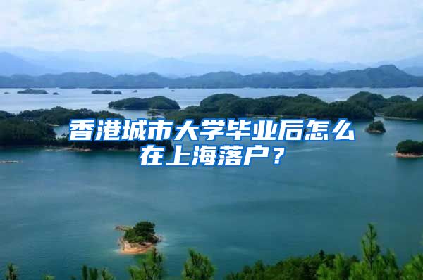 香港城市大学毕业后怎么在上海落户？