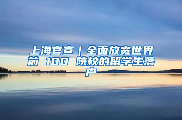 上海官宣｜全面放宽世界前 100 院校的留学生落户