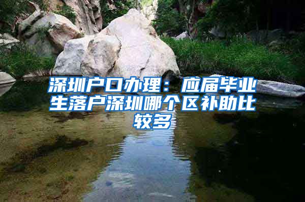 深圳户口办理：应届毕业生落户深圳哪个区补助比较多
