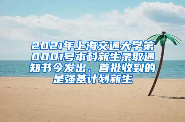 2021年上海交通大学第0001号本科新生录取通知书今发出，首批收到的是强基计划新生