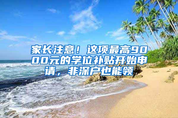 家长注意！这项最高9000元的学位补贴开始申请，非深户也能领