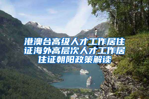 港澳台高级人才工作居住证海外高层次人才工作居住证朝阳政策解读