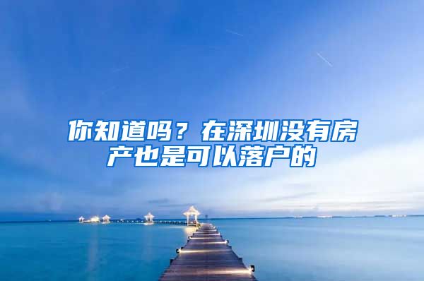 你知道吗？在深圳没有房产也是可以落户的