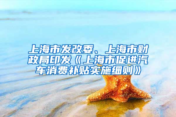 上海市发改委、上海市财政局印发《上海市促进汽车消费补贴实施细则》