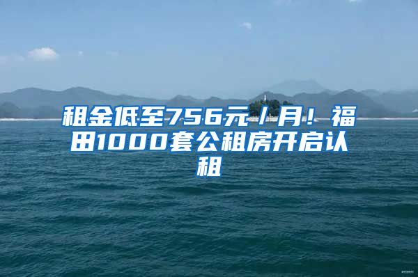 租金低至756元／月！福田1000套公租房开启认租