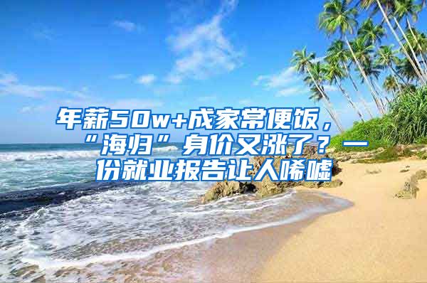 年薪50w+成家常便饭，“海归”身价又涨了？一份就业报告让人唏嘘