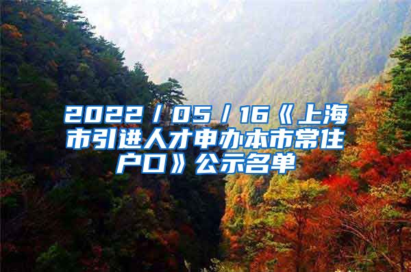 2022／05／16《上海市引进人才申办本市常住户口》公示名单