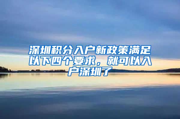 深圳积分入户新政策满足以下四个要求，就可以入户深圳了