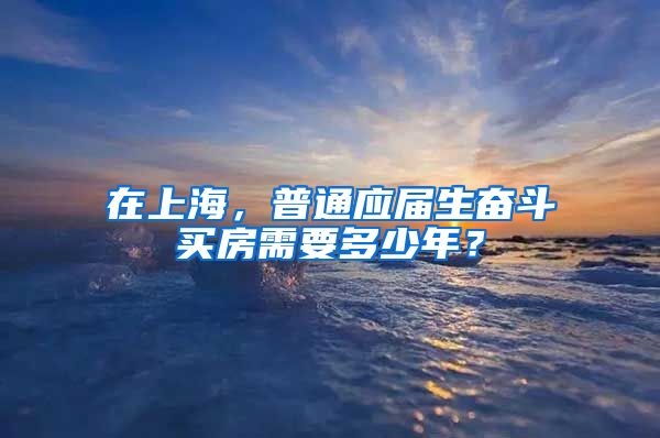 在上海，普通应届生奋斗买房需要多少年？