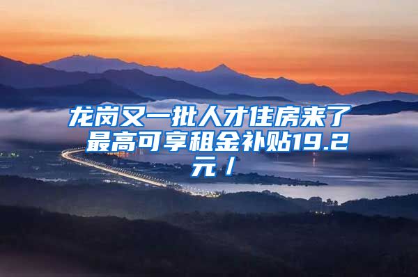 龙岗又一批人才住房来了 最高可享租金补贴19.2 元／㎡