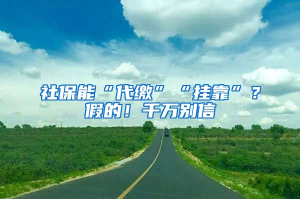 社保能“代缴”“挂靠”？假的！千万别信