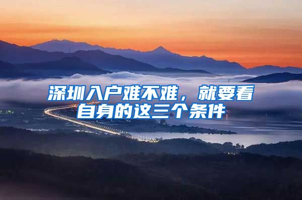 深圳入户难不难，就要看自身的这三个条件