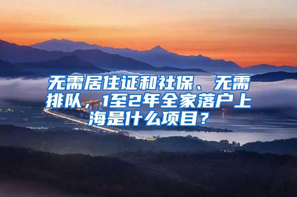 无需居住证和社保、无需排队，1至2年全家落户上海是什么项目？