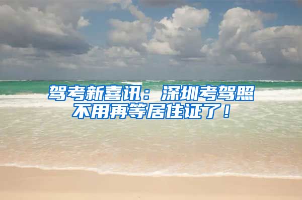 驾考新喜讯：深圳考驾照不用再等居住证了！