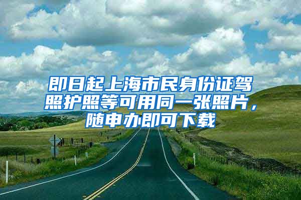 即日起上海市民身份证驾照护照等可用同一张照片，随申办即可下载