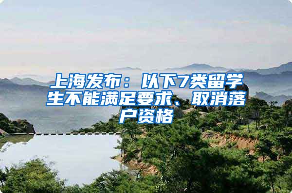 上海发布：以下7类留学生不能满足要求、取消落户资格