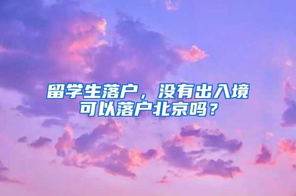 留学生落户，没有出入境可以落户北京吗？