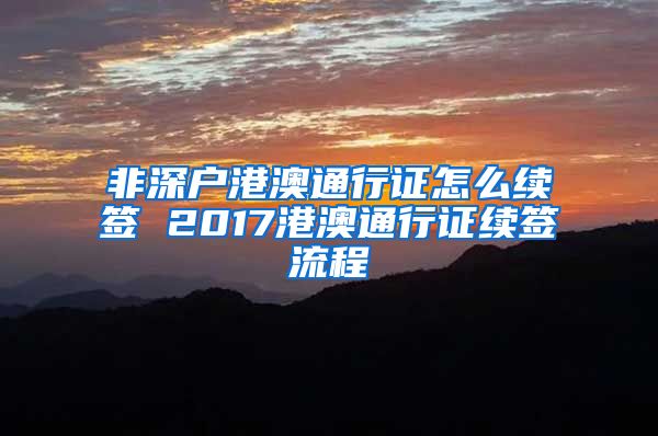 非深户港澳通行证怎么续签 2017港澳通行证续签流程
