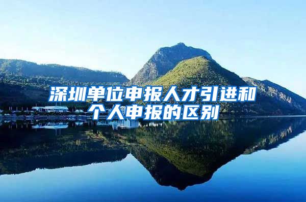 深圳单位申报人才引进和个人申报的区别