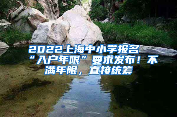 2022上海中小学报名“入户年限”要求发布！不满年限，直接统筹