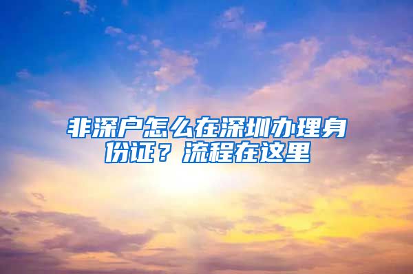 非深户怎么在深圳办理身份证？流程在这里