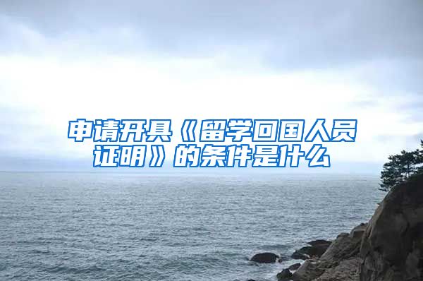 申请开具《留学回国人员证明》的条件是什么