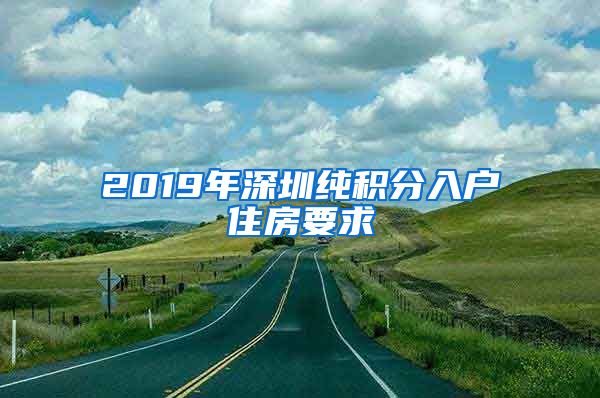 2019年深圳纯积分入户住房要求