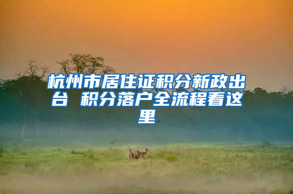 杭州市居住证积分新政出台 积分落户全流程看这里