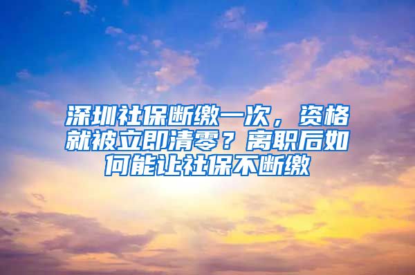 深圳社保断缴一次，资格就被立即清零？离职后如何能让社保不断缴