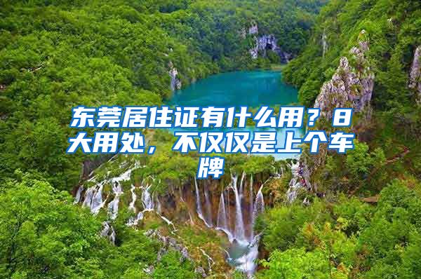 东莞居住证有什么用？8大用处，不仅仅是上个车牌