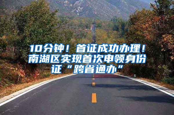 10分钟！首证成功办理！南湖区实现首次申领身份证“跨省通办”