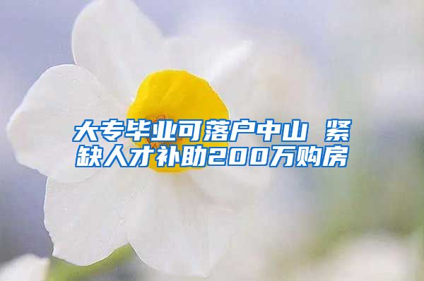 大专毕业可落户中山 紧缺人才补助200万购房