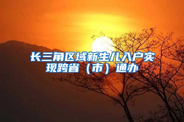长三角区域新生儿入户实现跨省（市）通办