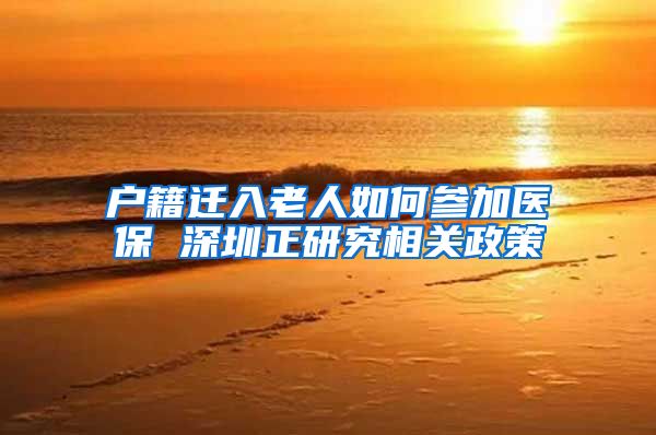 户籍迁入老人如何参加医保 深圳正研究相关政策