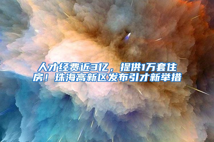 人才经费近3亿，提供1万套住房！珠海高新区发布引才新举措