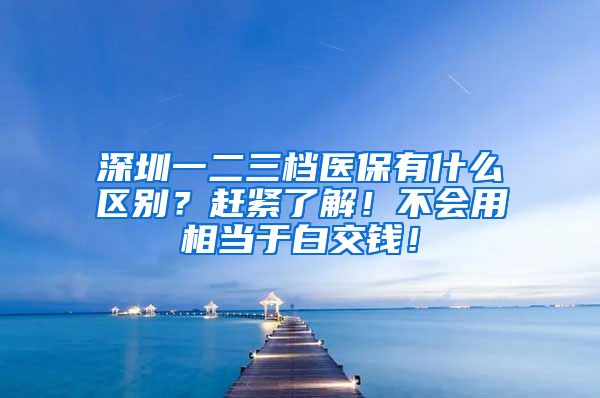 深圳一二三档医保有什么区别？赶紧了解！不会用相当于白交钱！
