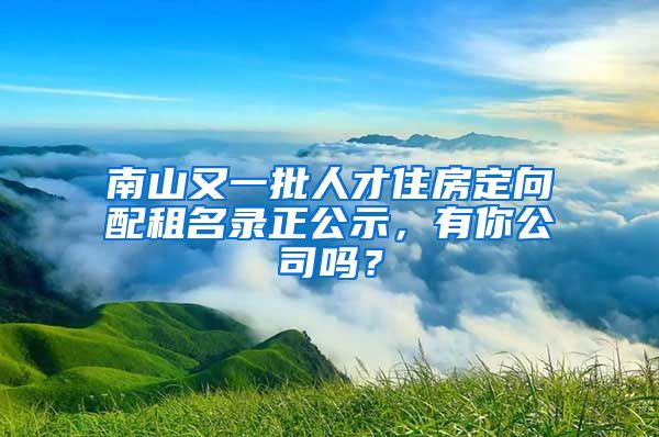 南山又一批人才住房定向配租名录正公示，有你公司吗？