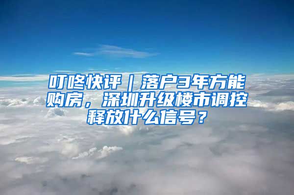 叮咚快评｜落户3年方能购房，深圳升级楼市调控释放什么信号？