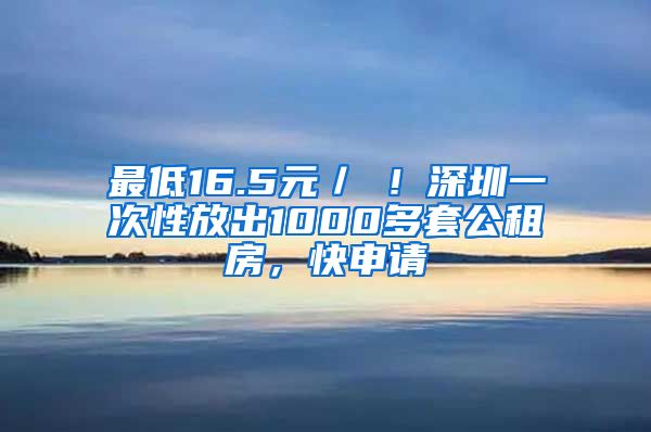 最低16.5元／㎡！深圳一次性放出1000多套公租房，快申请