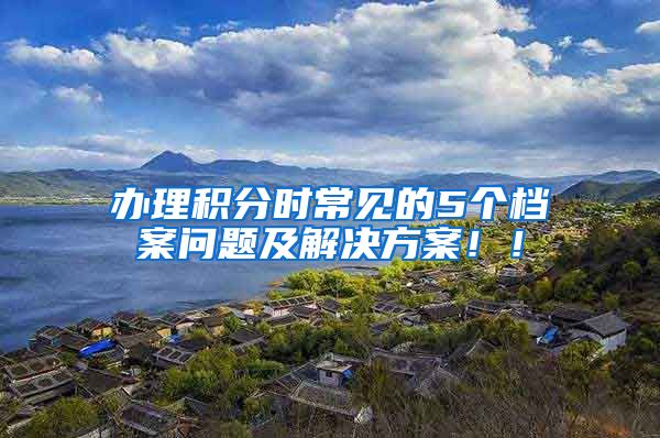 办理积分时常见的5个档案问题及解决方案！！