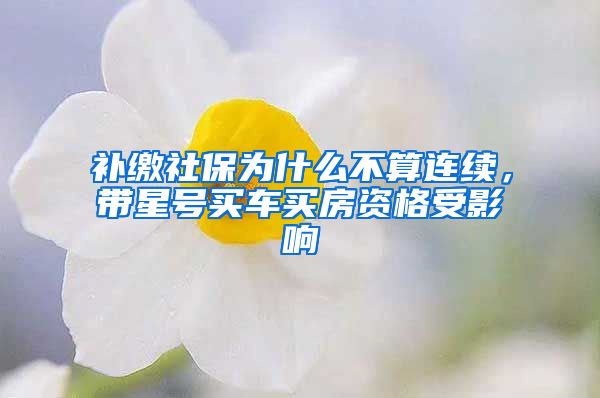 补缴社保为什么不算连续，带星号买车买房资格受影响