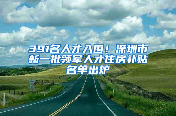 391名人才入围！深圳市新一批领军人才住房补贴名单出炉