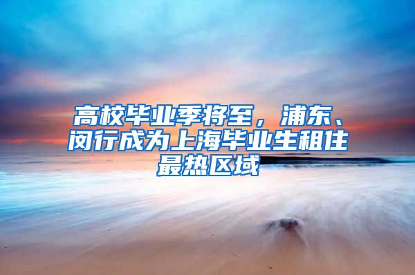 高校毕业季将至，浦东、闵行成为上海毕业生租住最热区域
