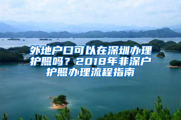 外地户口可以在深圳办理护照吗？2018年非深户护照办理流程指南