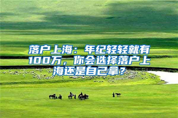 落户上海：年纪轻轻就有100万，你会选择落户上海还是自己拿？